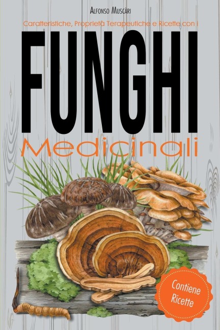 Caratteristiche, Proprietà Terapeutiche e Ricette con i Funghi Medicinali - Alfonso Muscari