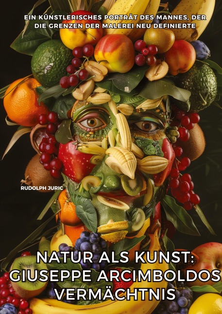 Natur als Kunst: Giuseppe Arcimboldos Vermächtnis - Rudolph Juric