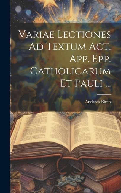 Variae Lectiones Ad Textum Act. App. Epp. Catholicarum Et Pauli ... - Andreas Birch