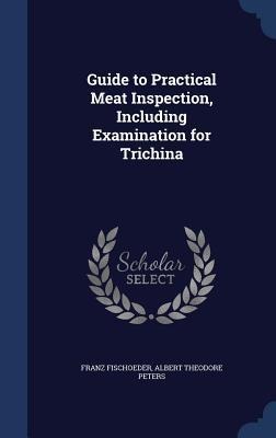 Guide to Practical Meat Inspection, Including Examination for Trichina - Franz Fischoeder, Albert Theodore Peters