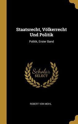 Staatsrecht, Völkerrecht Und Politik: Politik, Erster Band - Robert Von Mohl