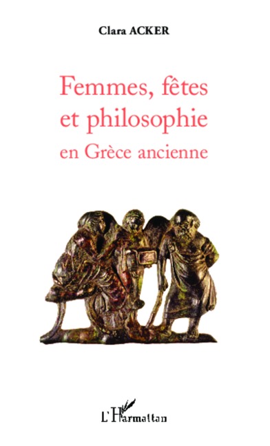 Femmes, fêtes et philosophie en Grèce ancienne - Clara Acker