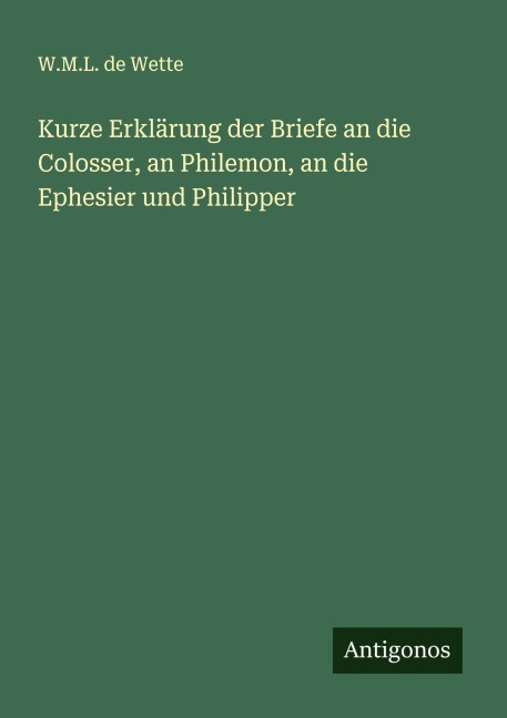 Kurze Erklärung der Briefe an die Colosser, an Philemon, an die Ephesier und Philipper - W. M. L. De Wette