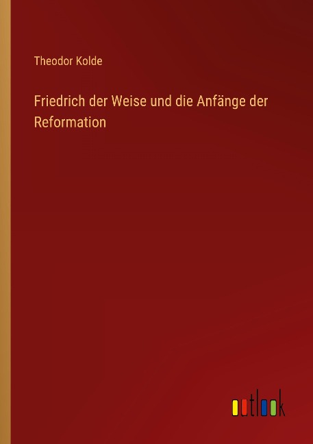 Friedrich der Weise und die Anfänge der Reformation - Theodor Kolde