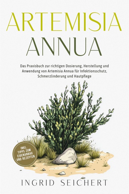 Artemisia Annua: Das Praxisbuch zur richtigen Dosierung, Herstellung und Anwendung von Artemisia Annua für Infektionsschutz, Schmerzlinderung und Hautpflege - inkl. Tipps zum Eigenanbau und Rezepten - Ingrid Seichert