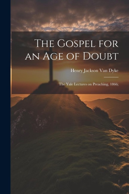 The Gospel for an age of Doubt; the Yale Lectures on Preaching, 1866; - Henry Jackson Van Dyke