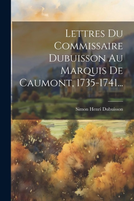 Lettres Du Commissaire Dubuisson Au Marquis De Caumont, 1735-1741... - Simon Henri Dubuisson