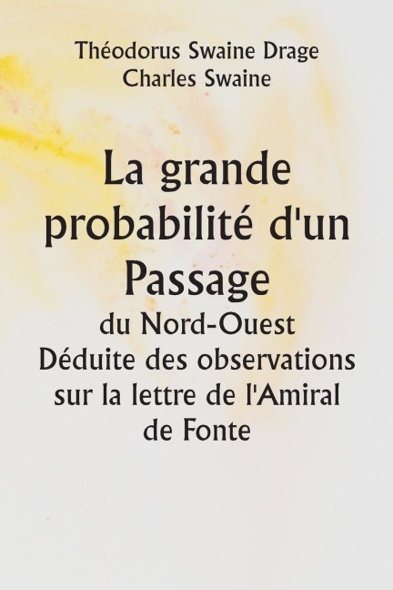 La grande probabilité d'un Passage du Nord-Ouest Déduite des observations sur la lettre de l'Amiral de Fonte - Théodorus Swaine Drage, Charles Swaine