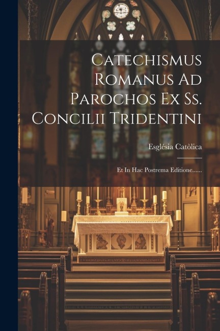 Catechismus Romanus Ad Parochos Ex Ss. Concilii Tridentini: Et In Hac Postrema Editione...... - Església Catòlica