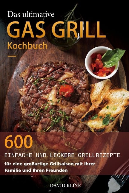 Das ultimative Gas Grill Kochbuch : 600 einfache und leckere Grillrezepte für eine großartige Grillsaison mit Ihrer Familie und Ihren Freunden - David Kline