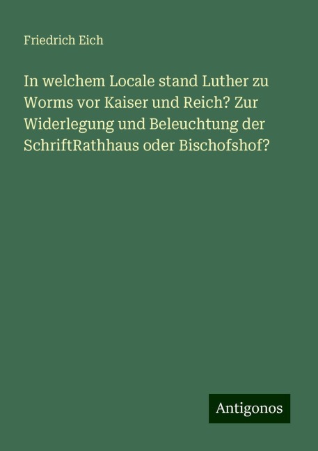 In welchem Locale stand Luther zu Worms vor Kaiser und Reich? Zur Widerlegung und Beleuchtung der SchriftRathhaus oder Bischofshof? - Friedrich Eich