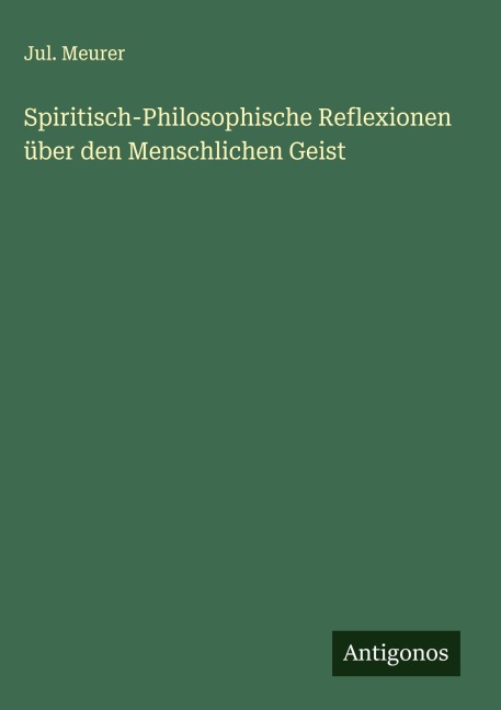 Spiritisch-Philosophische Reflexionen über den Menschlichen Geist - Jul. Meurer
