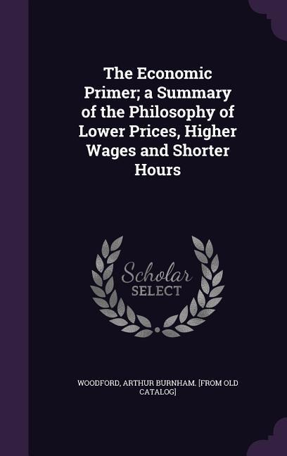 The Economic Primer; a Summary of the Philosophy of Lower Prices, Higher Wages and Shorter Hours - 