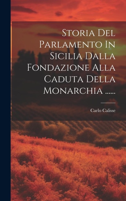 Storia Del Parlamento In Sicilia Dalla Fondazione Alla Caduta Della Monarchia ...... - Carlo Calisse