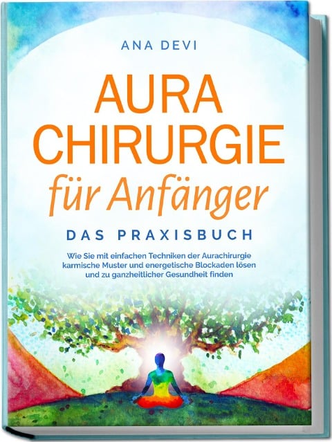 Aurachirurgie für Anfänger - Das Praxisbuch: Wie Sie mit einfachen Techniken der Aurachirurgie karmische Muster und energetische Blockaden lösen und zu ganzheitlicher Gesundheit finden - Ana Devi