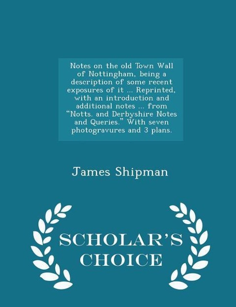 Notes on the Old Town Wall of Nottingham, Being a Description of Some Recent Exposures of It ... Reprinted, with an Introduction and Additional Notes ... from Notts. and Derbyshire Notes and Queries. with Seven Photogravures and 3 Plans. - Scholar's Choice - James Shipman