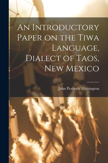 An Introductory Paper on the Tiwa Language, Dialect of Taos, New Mexico - John Peabody Harrington