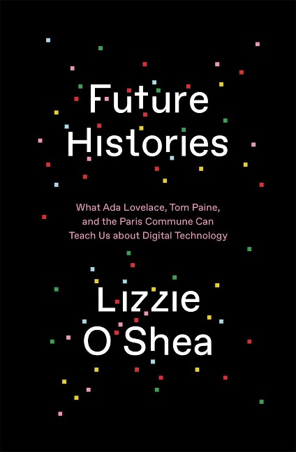 Future Histories: What ADA Lovelace, Tom Paine, and the Paris Commune Can Teach Us about Digital Technology - Lizzie O'Shea