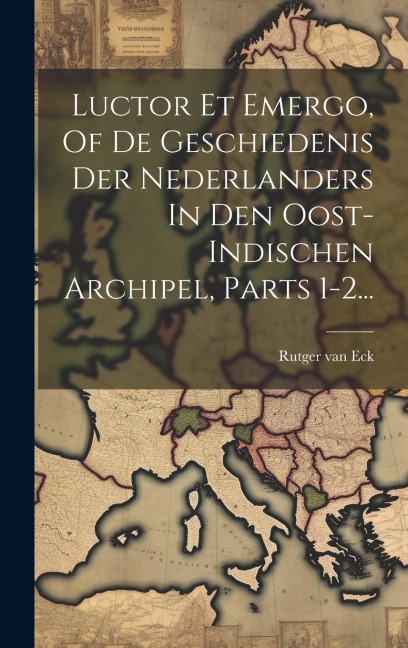 Luctor Et Emergo, Of De Geschiedenis Der Nederlanders In Den Oost-indischen Archipel, Parts 1-2... - Rutger van Eck