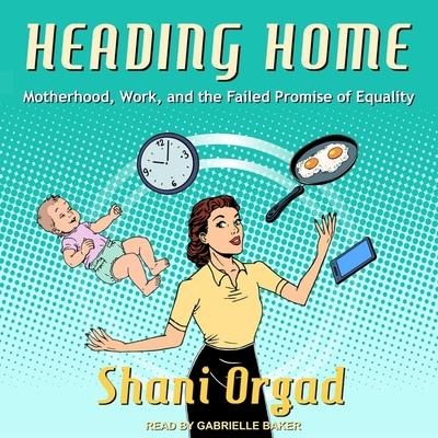 Heading Home: Motherhood, Work, and the Failed Promise of Equality - Shani Orgad