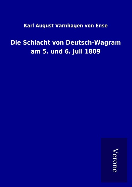 Die Schlacht von Deutsch-Wagram am 5. und 6. Juli 1809 - Karl August Varnhagen Von Ense