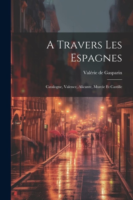 A Travers Les Espagnes: Catalogne, Valence, Alicante, Murcie Et Castille - Valérie de Gasparin