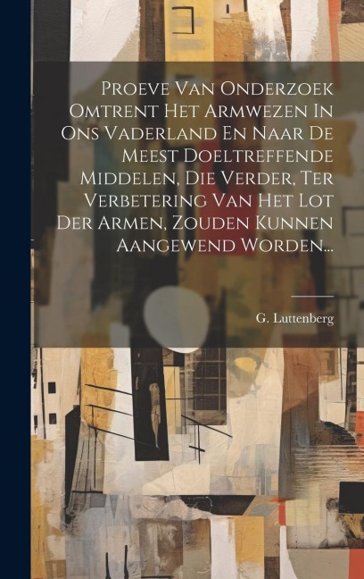 Proeve Van Onderzoek Omtrent Het Armwezen In Ons Vaderland En Naar De Meest Doeltreffende Middelen, Die Verder, Ter Verbetering Van Het Lot Der Armen, - G. Luttenberg