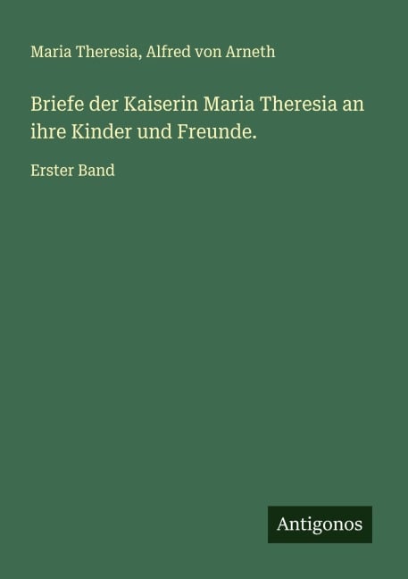 Briefe der Kaiserin Maria Theresia an ihre Kinder und Freunde. - Maria Theresia, Alfred Von Arneth