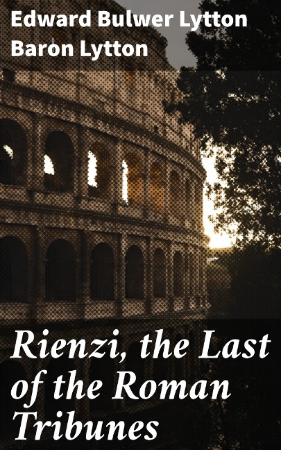 Rienzi, the Last of the Roman Tribunes - Edward Bulwer Lytton Lytton