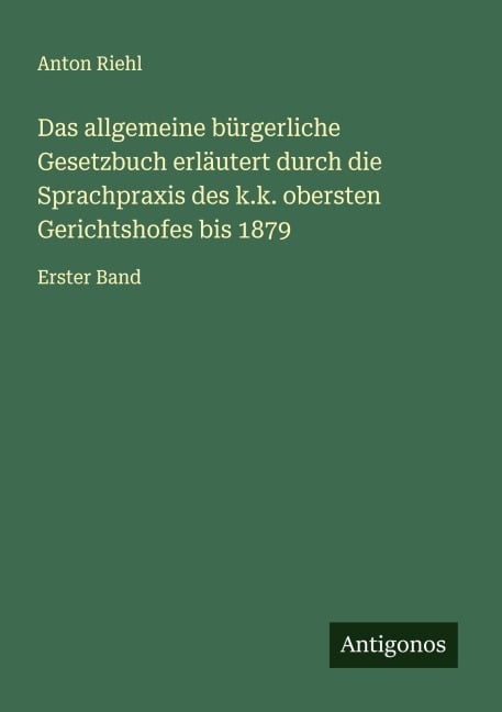 Das allgemeine bürgerliche Gesetzbuch erläutert durch die Sprachpraxis des k.k. obersten Gerichtshofes bis 1879 - Anton Riehl