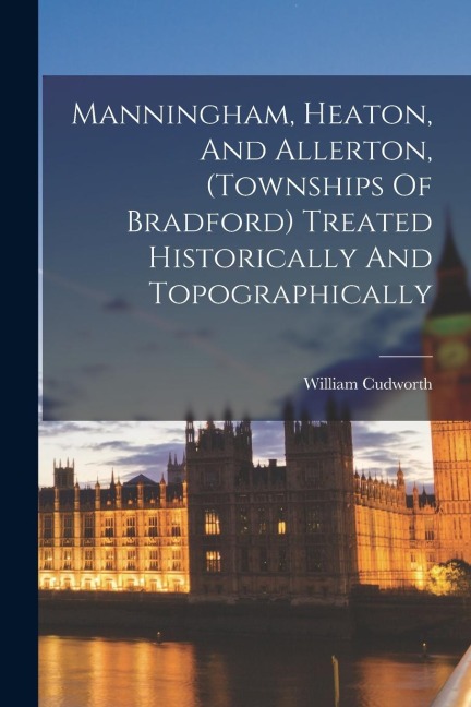 Manningham, Heaton, And Allerton, (townships Of Bradford) Treated Historically And Topographically - 