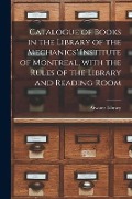 Catalogue of Books in the Library of the Mechanics' Institute of Montreal, With the Rules of the Library and Reading Room - 