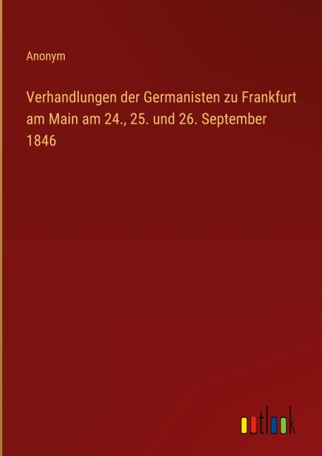 Verhandlungen der Germanisten zu Frankfurt am Main am 24., 25. und 26. September 1846 - Anonym