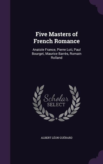 Five Masters of French Romance: Anatole France, Pierre Loti, Paul Bourget, Maurice Barrès, Romain Rolland - Albert Léon Guérard