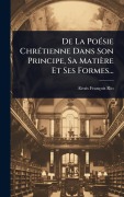 Cover-Bild zum Titel 'De La PoÃ(c)sie ChrÃ(c)tienne Dans Son Principe, Sa Matière Et Ses Formes...' von 'Alexis-François Rio'