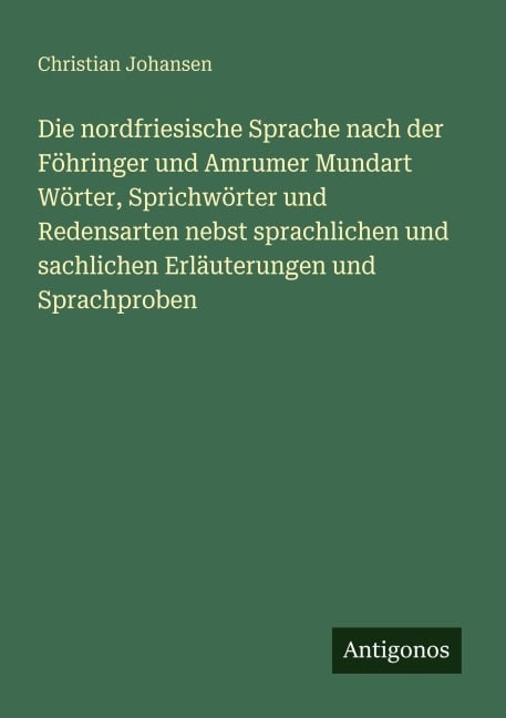 Die nordfriesische Sprache nach der Föhringer und Amrumer Mundart Wörter, Sprichwörter und Redensarten nebst sprachlichen und sachlichen Erläuterungen und Sprachproben - Christian Johansen