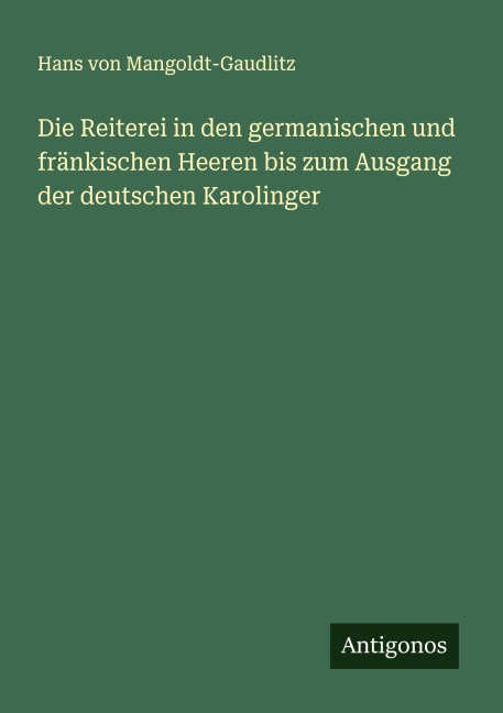 Die Reiterei in den germanischen und fränkischen Heeren bis zum Ausgang der deutschen Karolinger - Hans Von Mangoldt-Gaudlitz