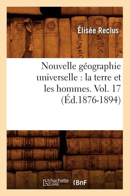 Nouvelle Géographie Universelle: La Terre Et Les Hommes. Vol. 17 (Éd.1876-1894) - Elisée Reclus