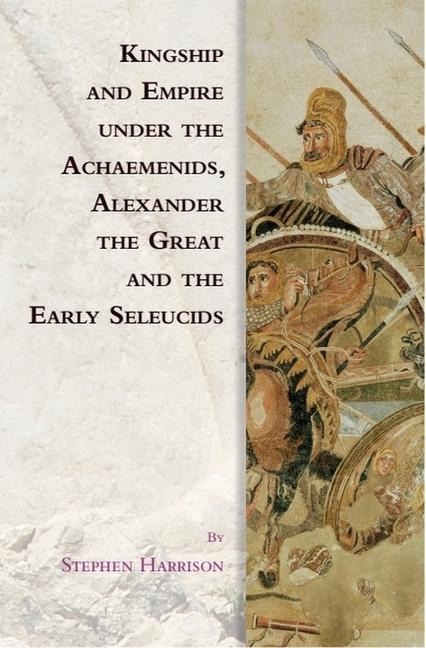 Kingship and Empire Under the Achaemenids, Alexander the Great and the Early Seleucids - Stephen Harrison