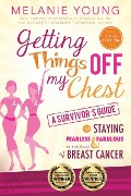 Getting Things Off My Chest: Charge Head on Into the Battle with Breast Cancer, Armed with These Outstanding Survivor's Tips on How to Stay Sane, Focused, and in Charge. Complete with Checklists Geared Toward Streamlining Your New Life, This Book Helps You - Melanie Young