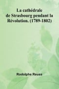 La cathédrale de Strasbourg pendant la Révolution. (1789-1802) - Rodolphe Reuss