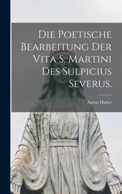 Die Poetische Bearbeitung der Vita S. Martini des Sulpicius Severus. - Anton Huber