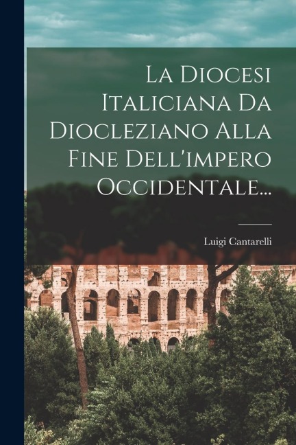 La Diocesi Italiciana Da Diocleziano Alla Fine Dell'impero Occidentale... - Luigi Cantarelli