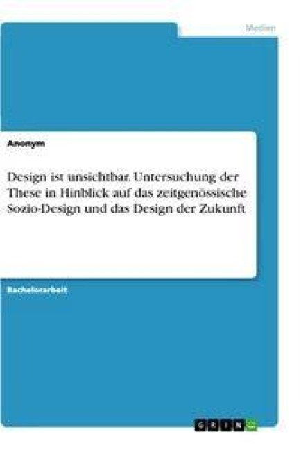 Design ist unsichtbar. Untersuchung der These in Hinblick auf das zeitgenössische Sozio-Design und das Design der Zukunft - Anonym