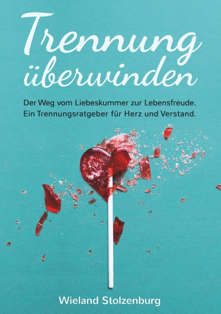 Trennung überwinden: Der Weg vom Liebeskummer zur Lebensfreude. Ein Trennungsratgeber für Herz und Verstand. - Wieland Stolzenburg