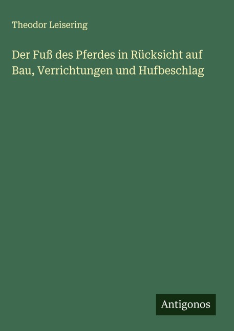 Der Fuß des Pferdes in Rücksicht auf Bau, Verrichtungen und Hufbeschlag - Theodor Leisering