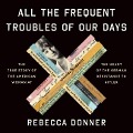 All the Frequent Troubles of Our Days Lib/E: The True Story of the American Woman at the Heart of the German Resistance to Hitler - Rebecca Donner