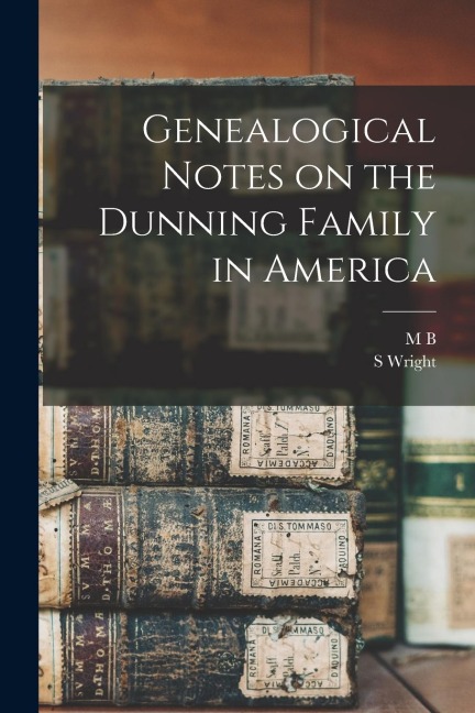 Genealogical Notes on the Dunning Family in America - M. B. B. Dunning, S. Wright Dunning
