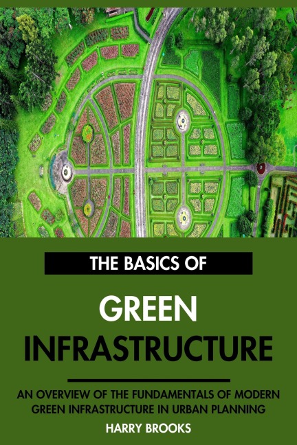The Basics of Modern Green Infrastructure: An Overview of the Fundamentals of Green Infrastructure in Urban Planning. - Harry Brooks