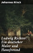 Ludwig Richter: Ein deutscher Maler und Hausfreund - Johannes Ninck